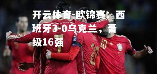 欧锦赛：西班牙3-0乌克兰，晋级16强