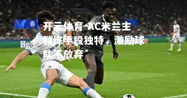 AC米兰主教练手段独特，激励球队不放弃