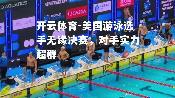 美国游泳选手无缘决赛，对手实力超群