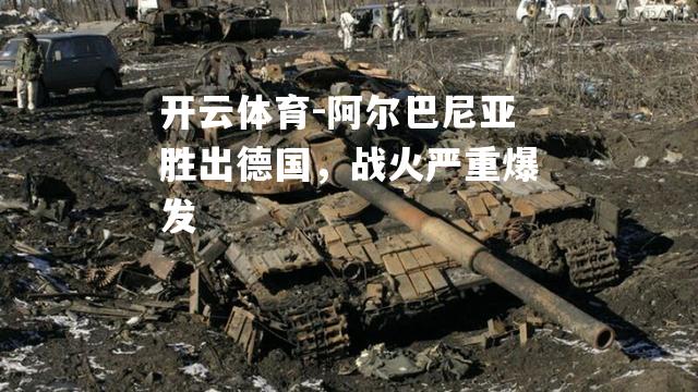 阿尔巴尼亚胜出德国，战火严重爆发