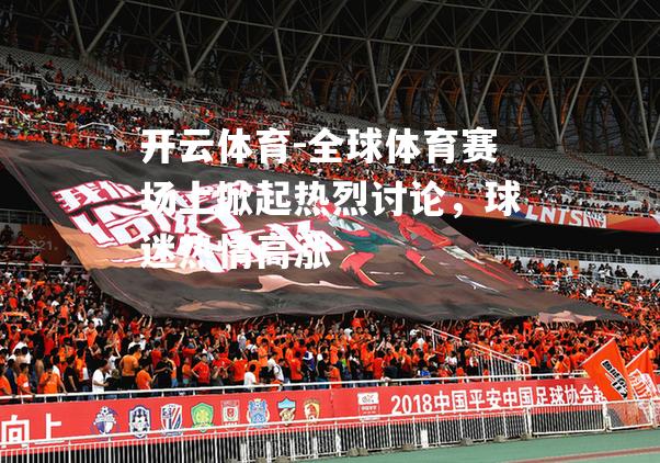 全球体育赛场上掀起热烈讨论,球迷热情高涨 全球体育赛场上掀起热烈讨论,球迷热情高涨