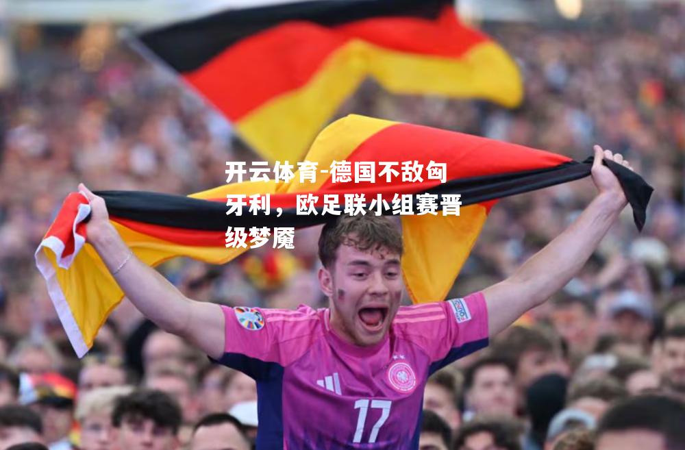 德国不敌匈牙利,欧足联小组赛晋级梦魇 德国不敌匈牙利,欧足联小组赛晋级梦魇
