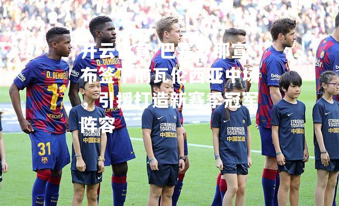 巴塞罗那宣布签下前瓦伦西亚中场,引援打造新赛季冠军阵容 巴塞罗那宣布签下前瓦伦西亚中场,引援打造新赛季冠军阵容