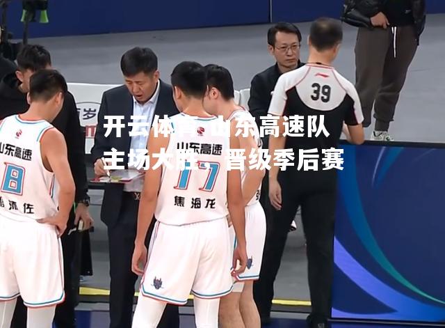 山东高速队主场大胜,晋级季后赛 山东高速队主场大胜,晋级季后赛
