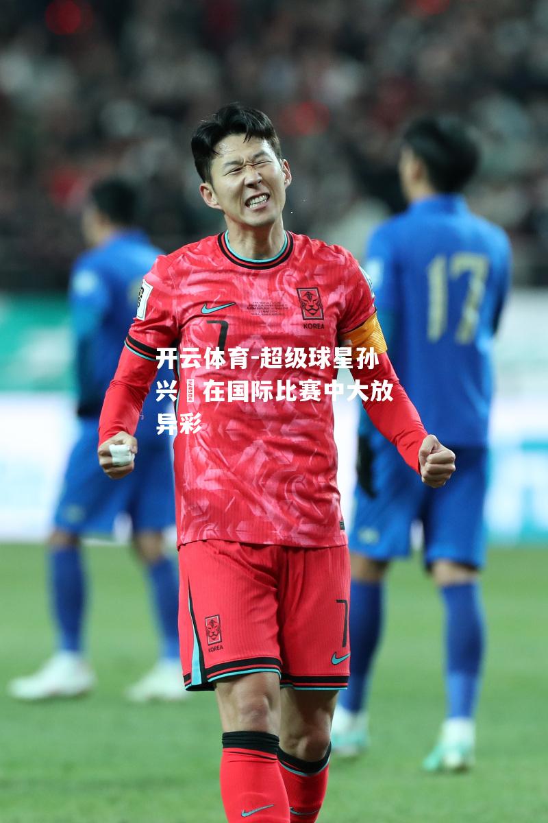超级球星孙兴慜在国际比赛中大放异彩 超级球星孙兴慜在国际比赛中大放异彩